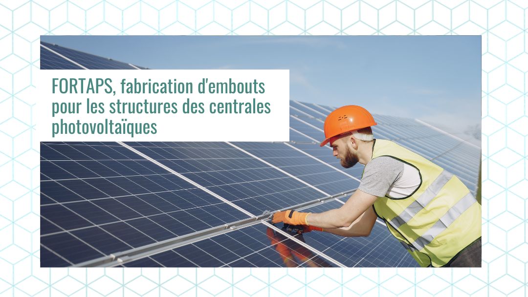 FORTAPS, fabrication d’embouts pour les structures des centrales photovoltaïques