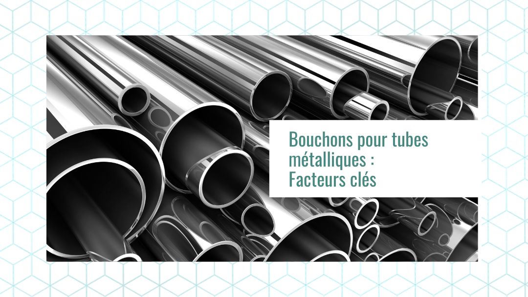 Bouchons pour tubes métalliques : facteurs clés à prendre en compte